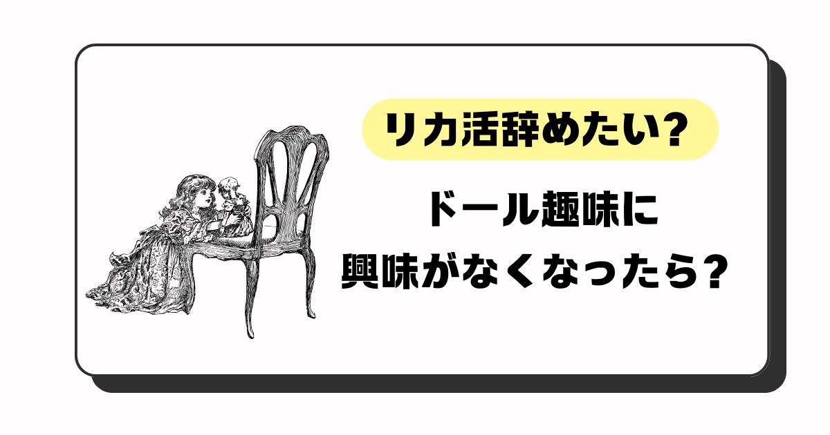 【リカ活辞めたい？】ドールの趣味に興味がなくなったらどうする？【筆者の体験談有】